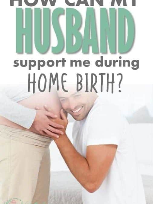 How can your Husband Support you During your Home Birth? Early Labor, Active Labor, Pushing and Beyond!